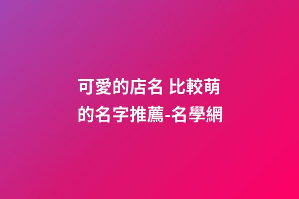 可愛的店名 比較萌的名字推薦-名學網-第1張-店鋪起名-玄機派